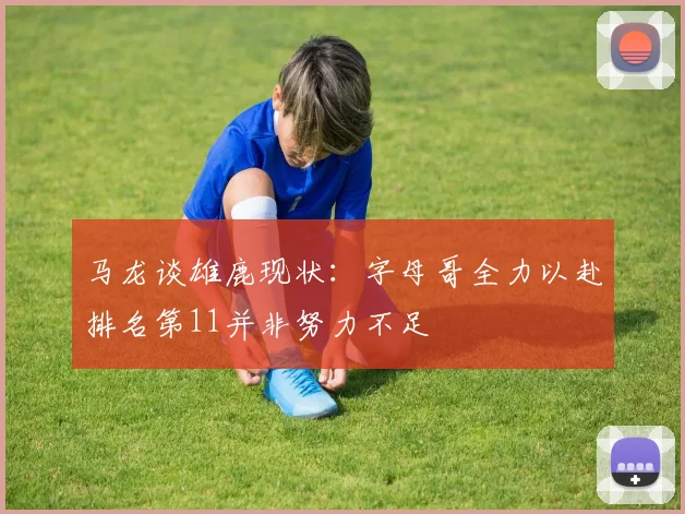 马龙谈雄鹿现状：字母哥全力以赴排名第11并非努力不足