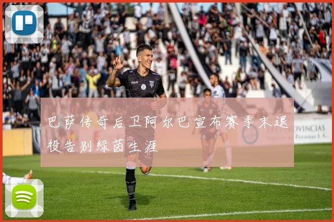 巴萨传奇后卫阿尔巴宣布赛季末退役告别绿茵生涯