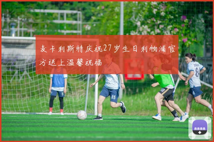 麦卡利斯特庆祝27岁生日利物浦官方送上温馨祝福