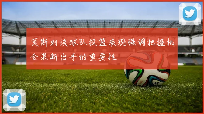 莫斯利谈球队投篮表现强调把握机会果断出手的重要性