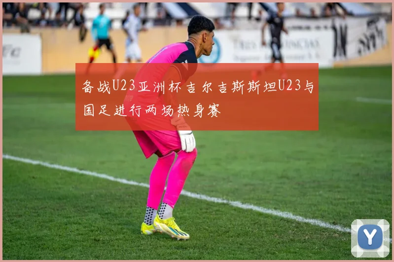 备战U23亚洲杯吉尔吉斯斯坦U23与国足进行两场热身赛