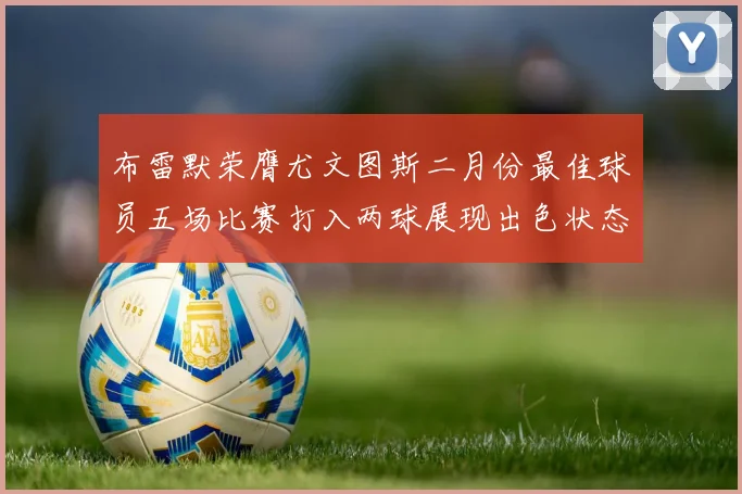 布雷默荣膺尤文图斯二月份最佳球员五场比赛打入两球展现出色状态