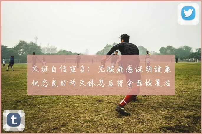文班自信宣言：无酸痛感证明健康状态良好两天休息后将全面恢复活力