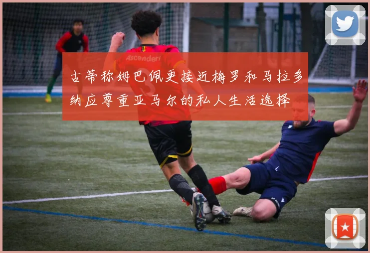 古蒂称姆巴佩更接近梅罗和马拉多纳应尊重亚马尔的私人生活选择