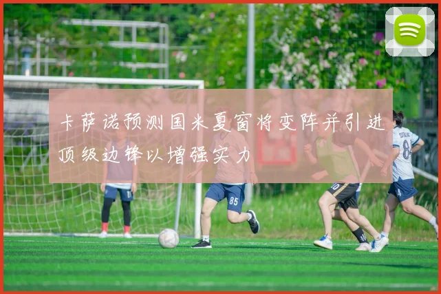 卡萨诺预测国米夏窗将变阵并引进顶级边锋以增强实力