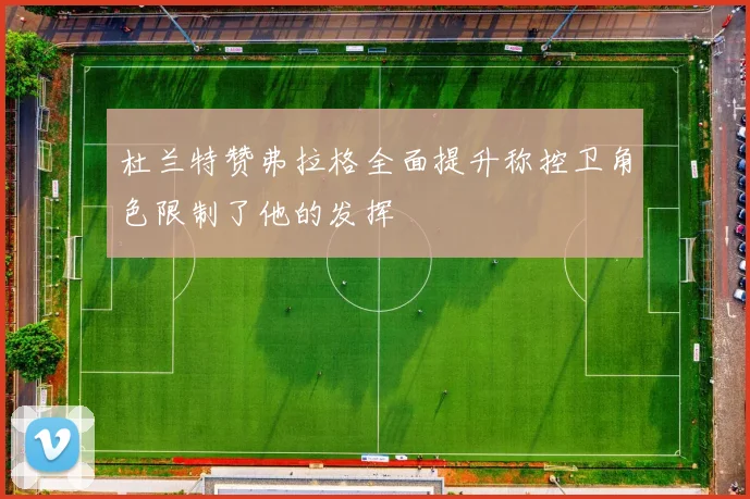 杜兰特赞弗拉格全面提升称控卫角色限制了他的发挥