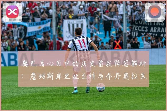 奥巴马心目中的历史首发阵容解析：詹姆斯库里杜兰特与乔丹奥拉朱旺的传奇组合