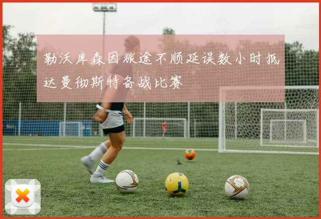 勒沃库森因旅途不顺延误数小时抵达曼彻斯特备战比赛