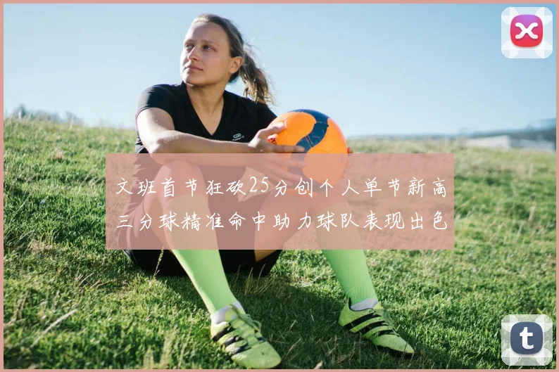 文班首节狂砍25分创个人单节新高三分球精准命中助力球队表现出色
