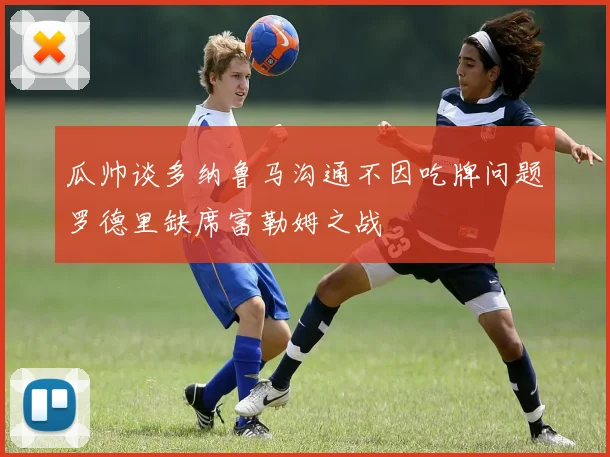 瓜帅谈多纳鲁马沟通不因吃牌问题罗德里缺席富勒姆之战