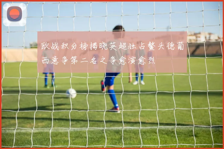 欧战积分榜揭晓英超独占鳌头德葡西意争第二名之争愈演愈烈