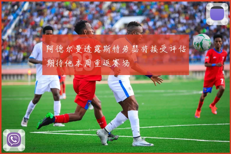 阿德尔曼透露斯特劳瑟将接受评估期待他本周重返赛场