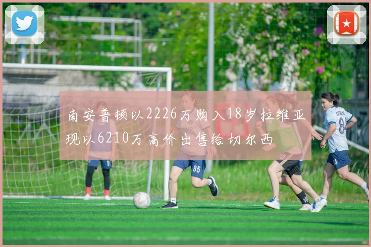 南安普顿以2226万购入18岁拉维亚现以6210万高价出售给切尔西
