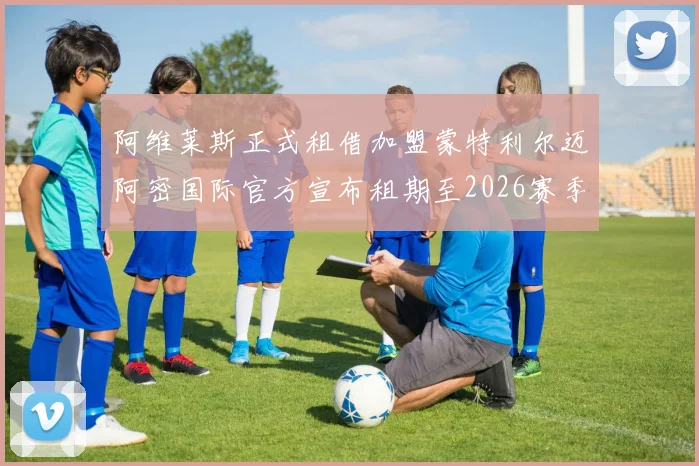 阿维莱斯正式租借加盟蒙特利尔迈阿密国际官方宣布租期至2026赛季结束