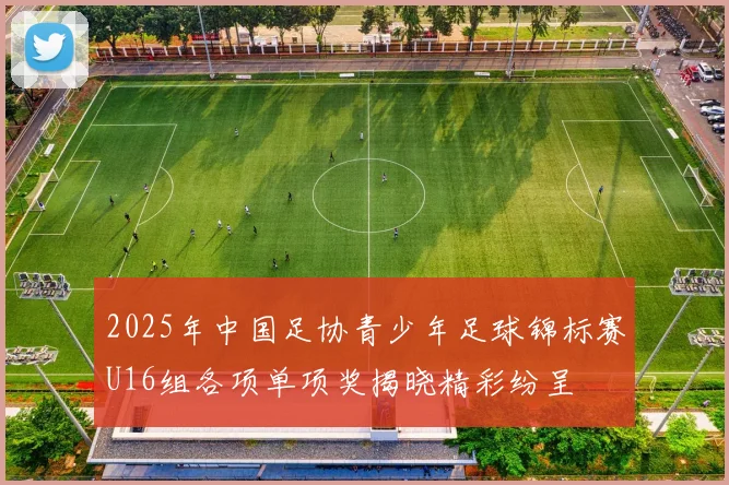 2025年中国足协青少年足球锦标赛U16组各项单项奖揭晓精彩纷呈