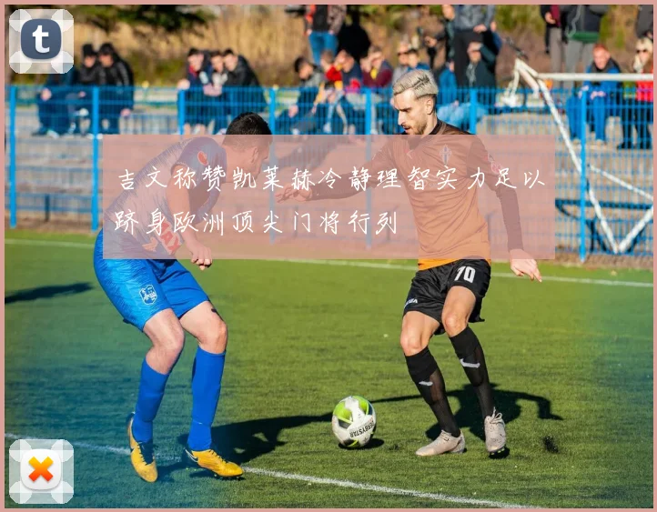 吉文称赞凯莱赫冷静理智实力足以跻身欧洲顶尖门将行列