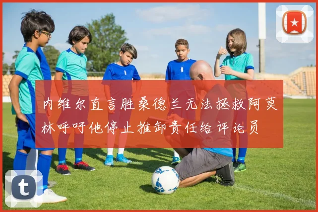 内维尔直言胜桑德兰无法拯救阿莫林呼吁他停止推卸责任给评论员