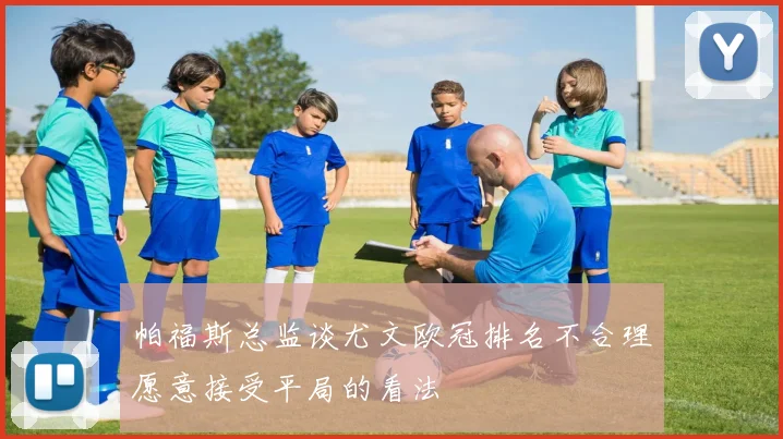 帕福斯总监谈尤文欧冠排名不合理愿意接受平局的看法