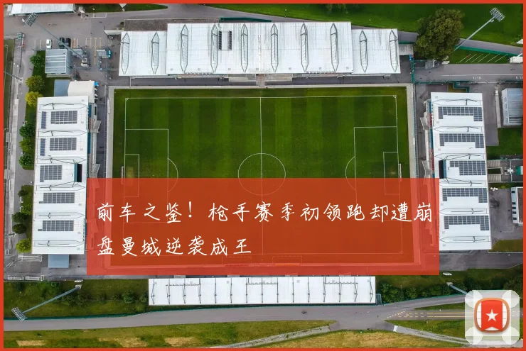 前车之鉴！枪手赛季初领跑却遭崩盘曼城逆袭成王