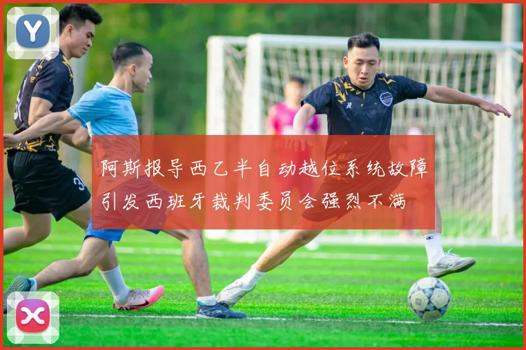 阿斯报导西乙半自动越位系统故障引发西班牙裁判委员会强烈不满