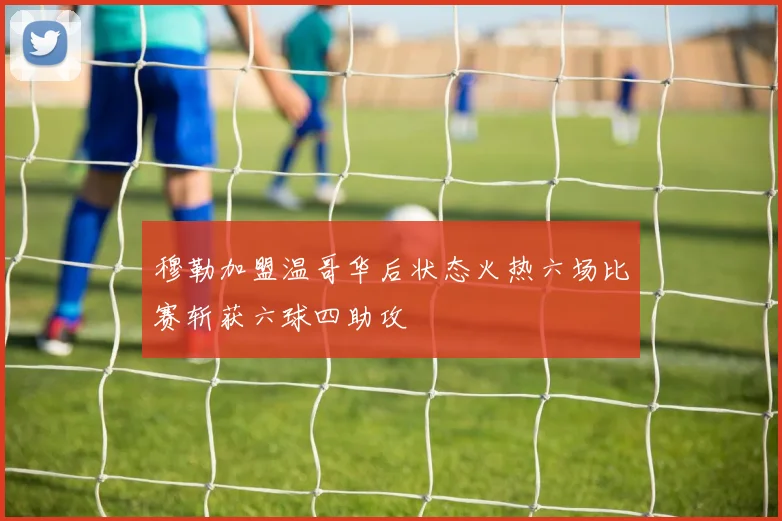 穆勒加盟温哥华后状态火热六场比赛斩获六球四助攻