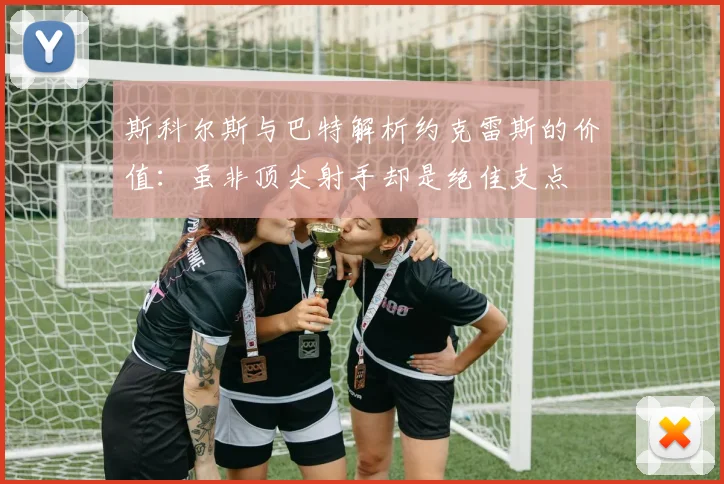 斯科尔斯与巴特解析约克雷斯的价值：虽非顶尖射手却是绝佳支点