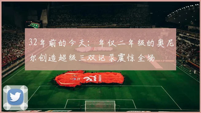 32年前的今天：年仅二年级的奥尼尔创造超级三双记录震惊全场