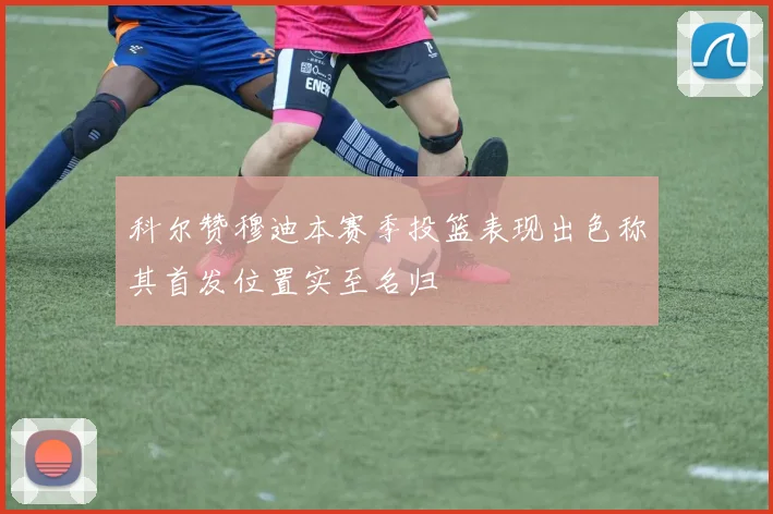 科尔赞穆迪本赛季投篮表现出色称其首发位置实至名归