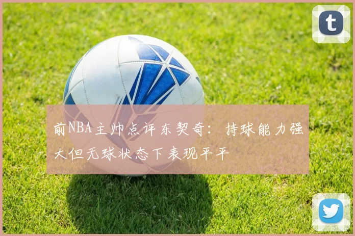前NBA主帅点评东契奇：持球能力强大但无球状态下表现平平