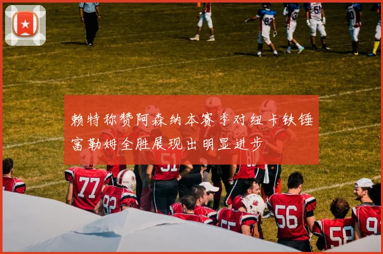 赖特称赞阿森纳本赛季对纽卡铁锤富勒姆全胜展现出明显进步