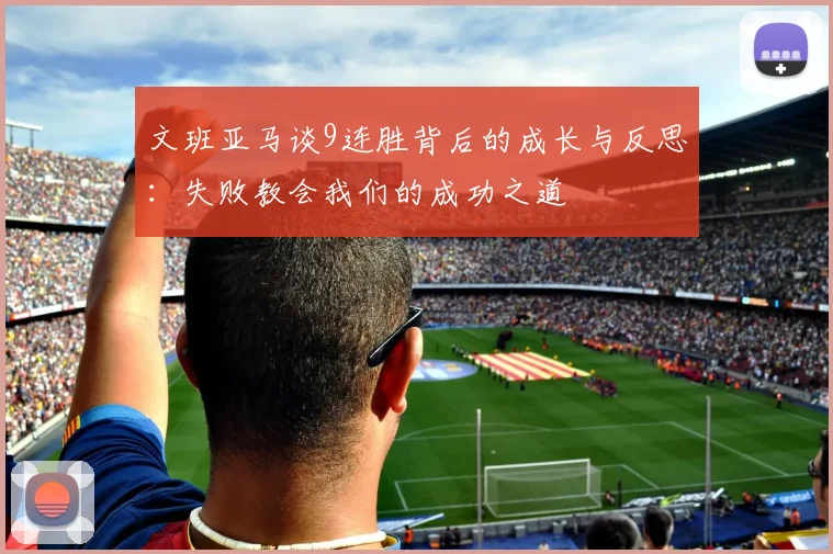 文班亚马谈9连胜背后的成长与反思：失败教会我们的成功之道