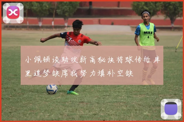 小佩顿谈助攻新高秘诀将球传给库里追梦缺席我努力填补空缺