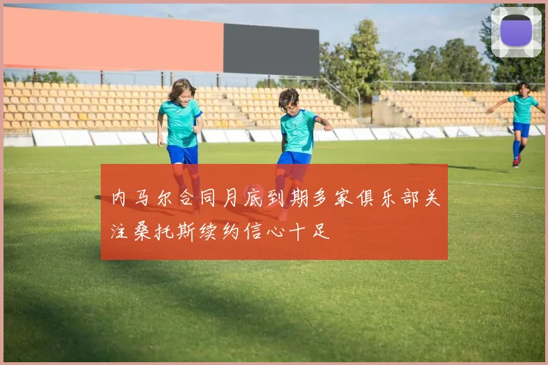 内马尔合同月底到期多家俱乐部关注桑托斯续约信心十足