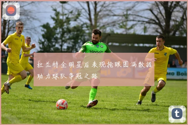杜兰特全明星后表现抢眼圆满数据助力球队争冠之路
